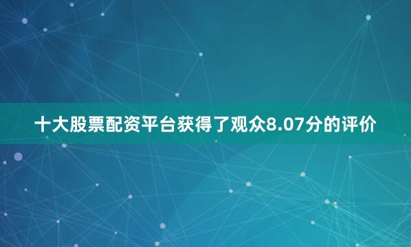 十大股票配资平台获得了观众8.07分的评价