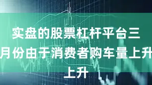 实盘的股票杠杆平台三月份由于消费者购车量上升