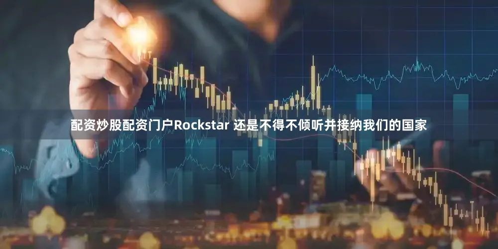 配资炒股配资门户Rockstar 还是不得不倾听并接纳我们的国家