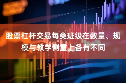 股票杠杆交易每类班级在数量、规模与教学侧重上各有不同