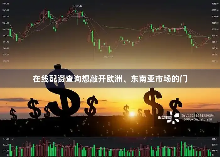 在线配资查询想敲开欧洲、东南亚市场的门