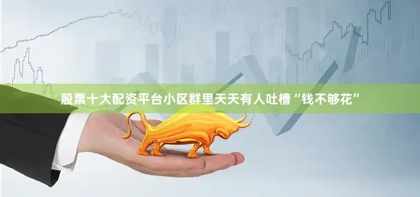 股票十大配资平台小区群里天天有人吐槽“钱不够花”