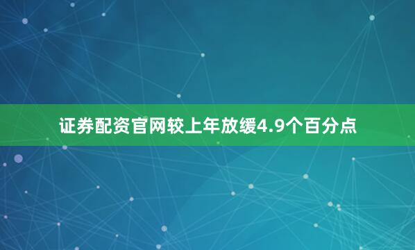 证券配资官网较上年放缓4.9个百分点