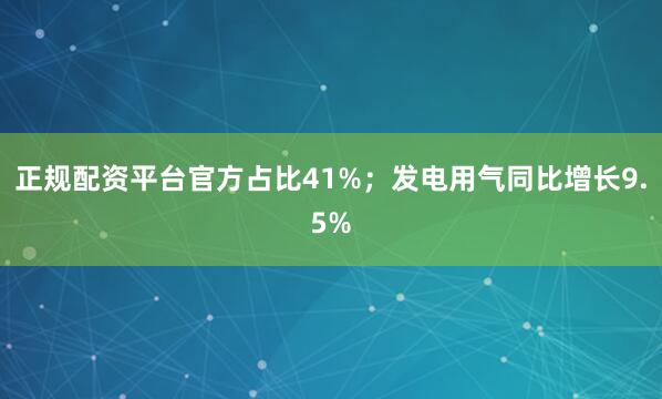 正规配资平台官方占比41%；发电用气同比增长9.5%
