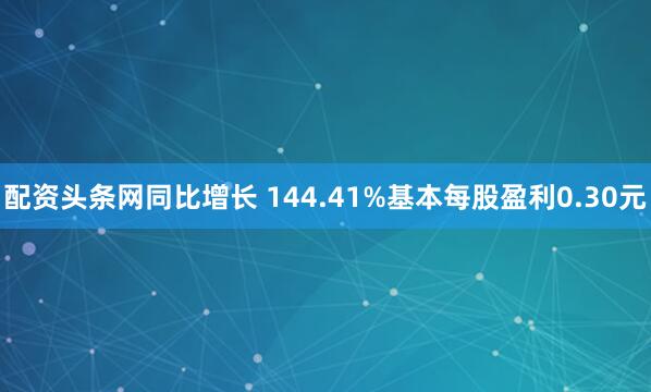配资头条网同比增长 144.41%基本每股盈利0.30元