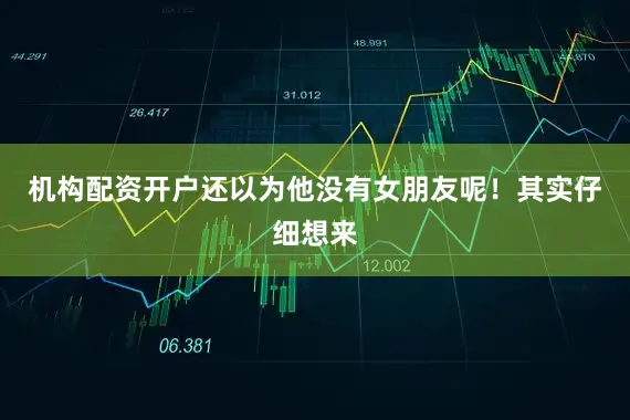 机构配资开户还以为他没有女朋友呢！其实仔细想来
