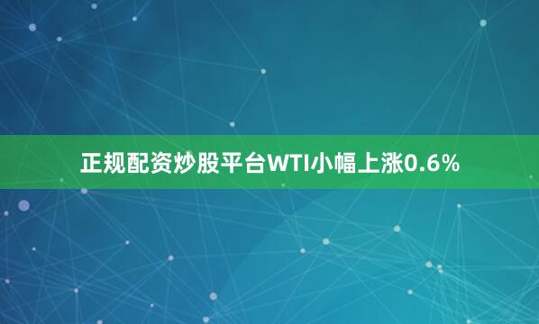正规配资炒股平台　　WTI小幅上涨0.6%