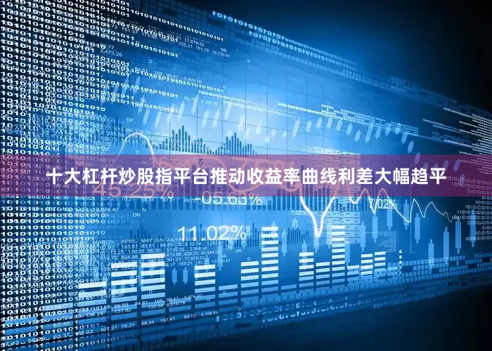 十大杠杆炒股指平台推动收益率曲线利差大幅趋平