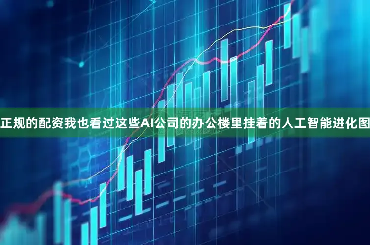 正规的配资我也看过这些AI公司的办公楼里挂着的人工智能进化图